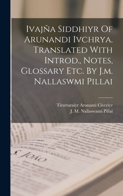 Ivajña Siddhiyr Of Arunandi Ivchrya. Translated With Introd., Notes, Glossary Etc. By J.m. Nallaswmi Pillai
