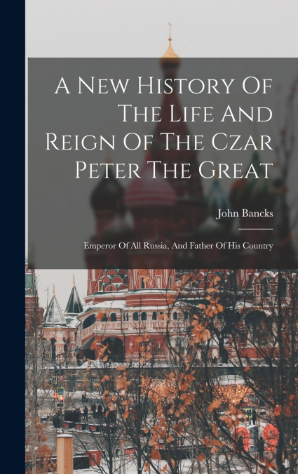 A New History Of The Life And Reign Of The Czar Peter The Great