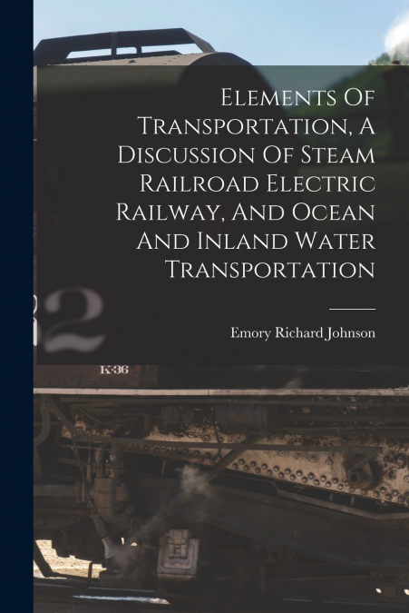 Elements Of Transportation, A Discussion Of Steam Railroad Electric Railway, And Ocean And Inland Water Transportation