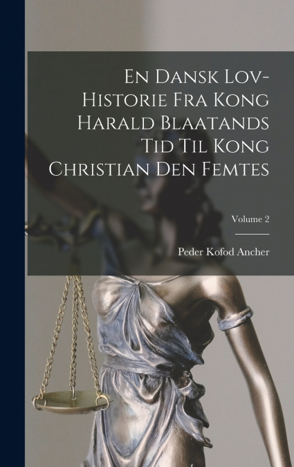 En Dansk Lov-historie Fra Kong Harald Blaatands Tid Til Kong Christian Den Femtes; Volume 2