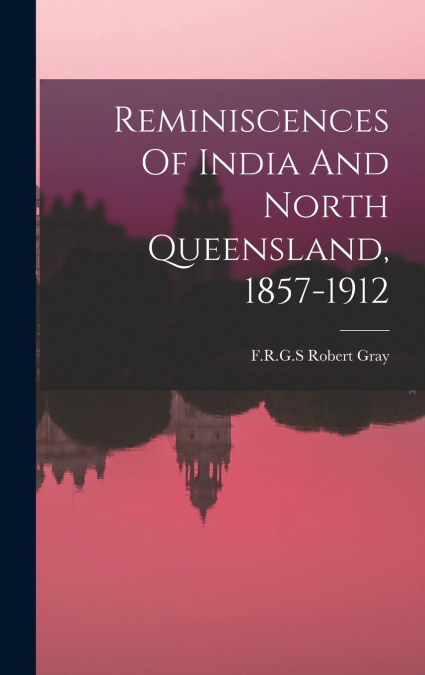 Reminiscences Of India And North Queensland, 1857-1912