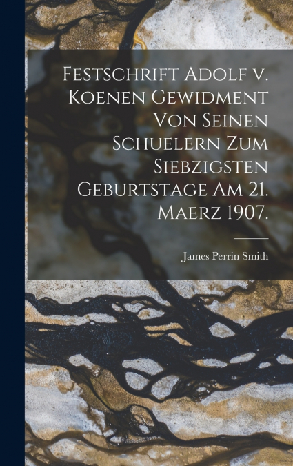 Festschrift Adolf v. Koenen Gewidment von Seinen Schuelern zum Siebzigsten Geburtstage am 21. Maerz 1907.