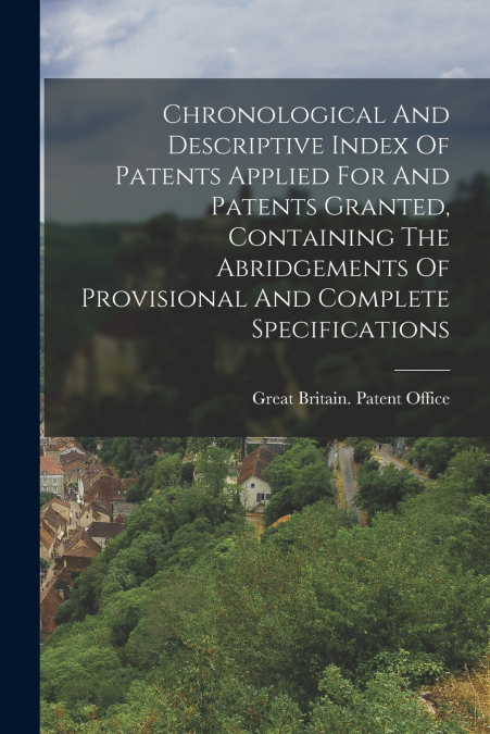 Chronological And Descriptive Index Of Patents Applied For And Patents Granted, Containing The Abridgements Of Provisional And Complete Specifications