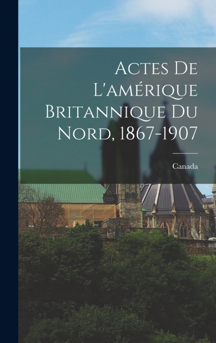 Actes De L’amérique Britannique Du Nord, 1867-1907