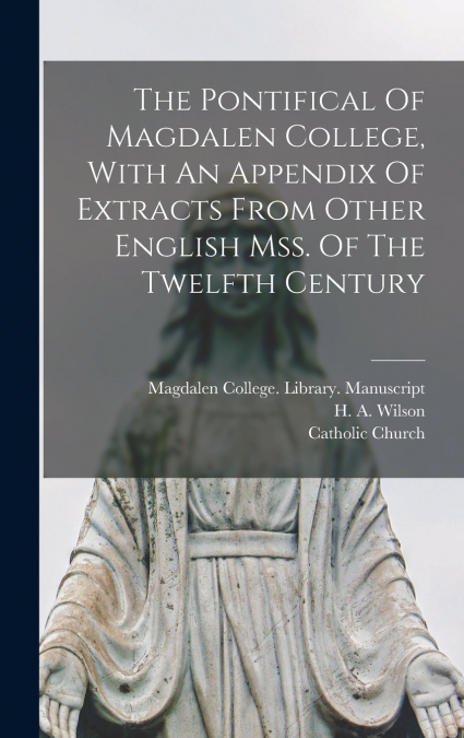 The Pontifical Of Magdalen College, With An Appendix Of Extracts From Other English Mss. Of The Twelfth Century