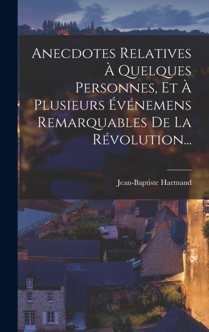 Anecdotes Relatives À Quelques Personnes, Et À Plusieurs Événemens Remarquables De La Révolution...