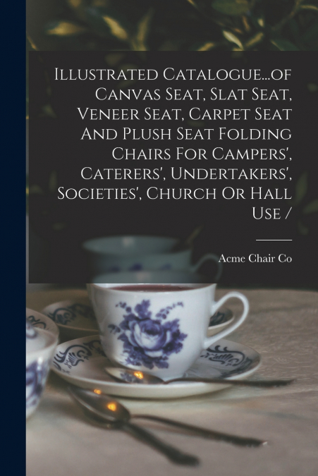Illustrated Catalogue...of Canvas Seat, Slat Seat, Veneer Seat, Carpet Seat And Plush Seat Folding Chairs For Campers’, Caterers’, Undertakers’, Societies’, Church Or Hall Use /