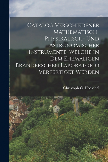 Catalog verschiedener mathematisch-physikalisch- und astronomischer Instrumente, welche in dem ehemaligen Branderschen Laboratorio verfertiget werden