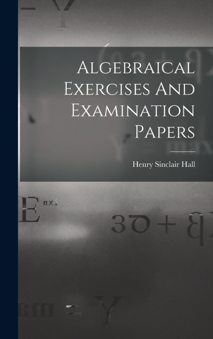 Algebraical Exercises And Examination Papers