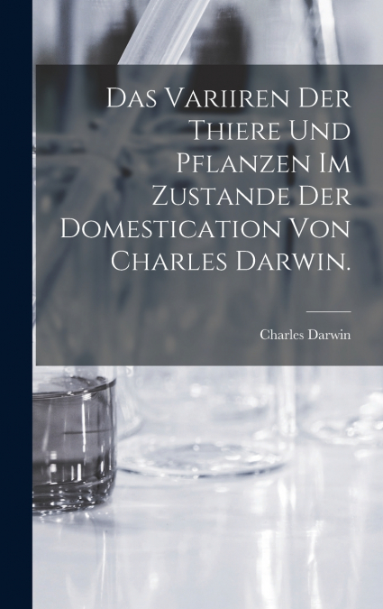 Das Variiren der Thiere und Pflanzen im Zustande der Domestication von Charles Darwin.