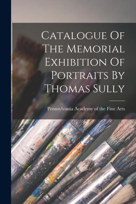 Catalogue Of The Memorial Exhibition Of Portraits By Thomas Sully