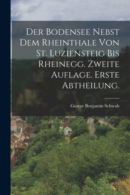 Der Bodensee nebst dem Rheinthale von St. Luziensteig bis Rheinegg. Zweite Auflage. Erste Abtheilung.
