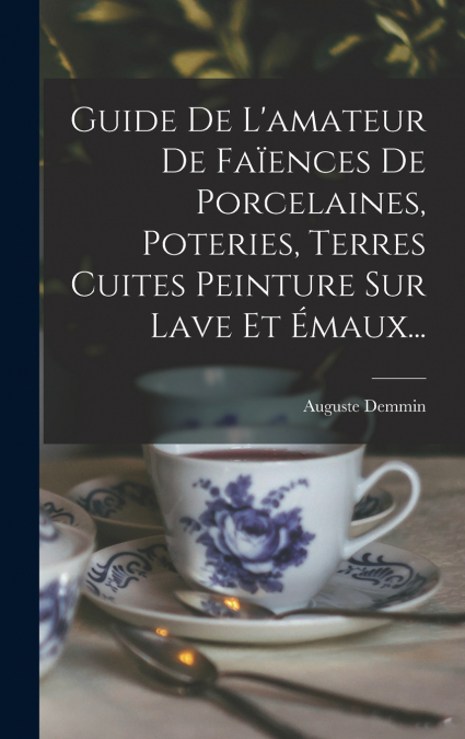 Guide De L’amateur De Faïences De Porcelaines, Poteries, Terres Cuites Peinture Sur Lave Et Émaux...