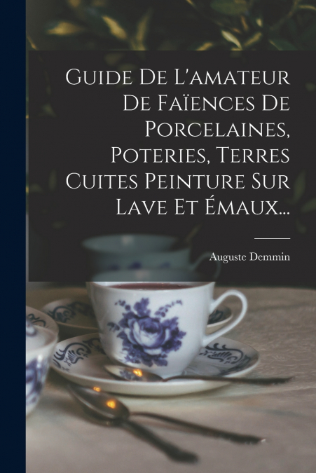 Guide De L’amateur De Faïences De Porcelaines, Poteries, Terres Cuites Peinture Sur Lave Et Émaux...