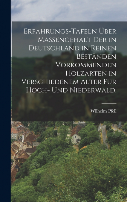Erfahrungs-Tafeln über Massengehalt der in Deutschland in Reinen Beständen vorkommenden Holzarten in verschiedenem Alter für Hoch- und Niederwald.
