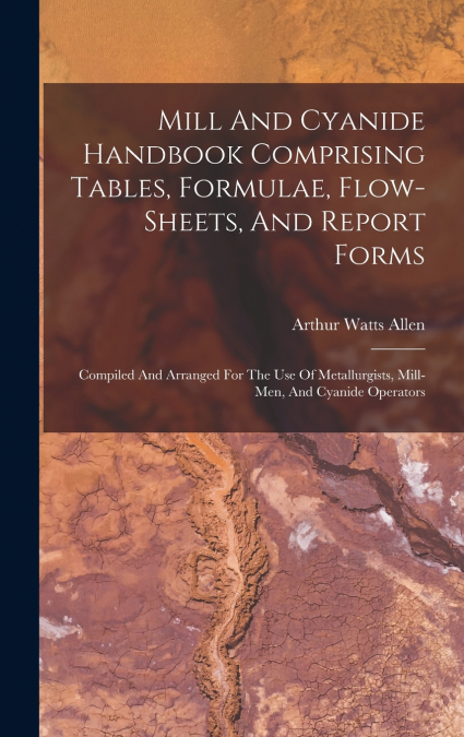 Mill And Cyanide Handbook Comprising Tables, Formulae, Flow-sheets, And Report Forms