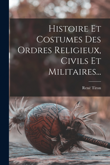 Histoire Et Costumes Des Ordres Religieux, Civils Et Militaires...
