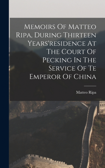 Memoirs Of Matteo Ripa, During Thirteen Years’residence At The Court Of Pecking In The Service Of Te Emperor Of China