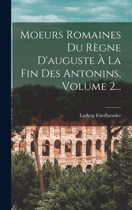Moeurs Romaines Du Règne D’auguste À La Fin Des Antonins, Volume 2...