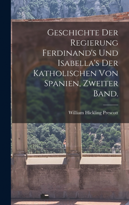 Geschichte der Regierung Ferdinand’s und Isabella’s der katholischen von Spanien, Zweiter Band.