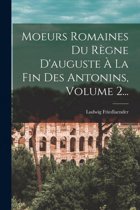 Moeurs Romaines Du Règne D’auguste À La Fin Des Antonins, Volume 2...