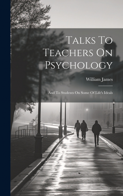 Talks To Teachers On Psychology; And To Students On Some Of Life’s Ideals