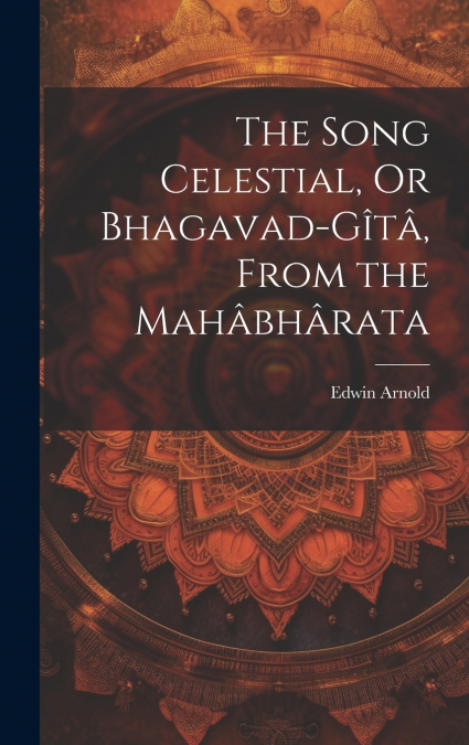 The Song Celestial, Or Bhagavad-Gîtâ, From the Mahâbhârata