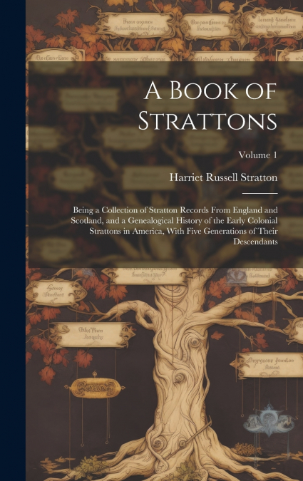 A Book of Strattons; Being a Collection of Stratton Records From England and Scotland, and a Genealogical History of the Early Colonial Strattons in America, With Five Generations of Their Descendants