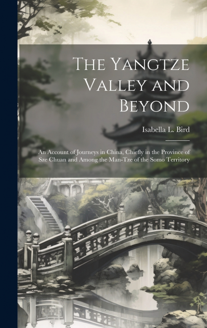 The Yangtze Valley and Beyond; an Account of Journeys in China, Chiefly in the Province of Sze Chuan and Among the Man-tze of the Somo Territory