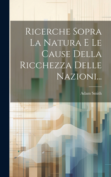 Ricerche Sopra La Natura E Le Cause Della Ricchezza Delle Nazioni...