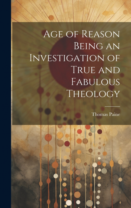 Age of Reason Being an Investigation of True and Fabulous Theology