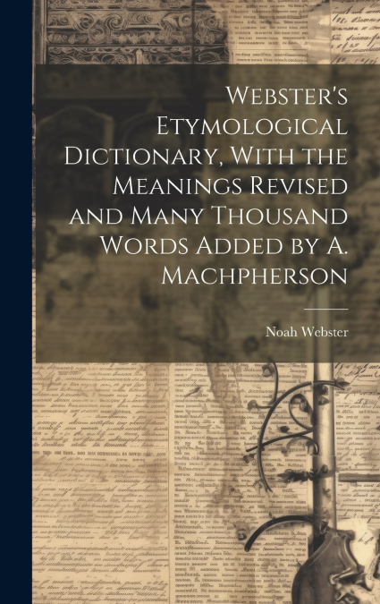Webster’s Etymological Dictionary, With the Meanings Revised and Many Thousand Words Added by A. Machpherson