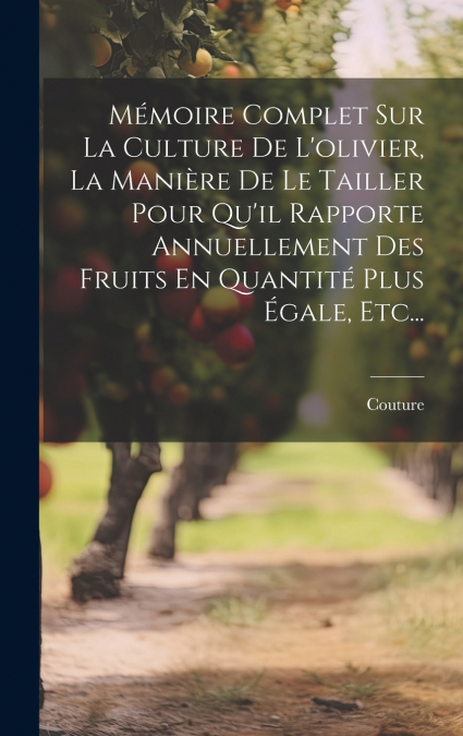 Mémoire Complet Sur La Culture De L’olivier, La Manière De Le Tailler Pour Qu’il Rapporte Annuellement Des Fruits En Quantité Plus Égale, Etc...