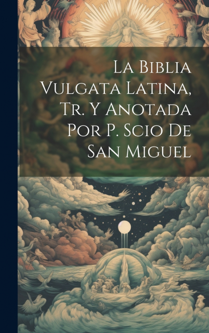 La Biblia Vulgata Latina, Tr. Y Anotada Por P. Scio De San Miguel