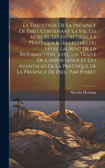 La Théologie De La Présence De Dieu, Contenant La Vie, Les Moeurs, Les Entretiens, La Prattique & Les Lettres Du Frere Laurent De La Resurrection, Avec Un Traité De L’importance Et Des Avantages De La