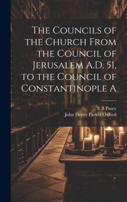 The Councils of the Church From the Council of Jerusalem A.D. 51, to the Council of Constantinople A