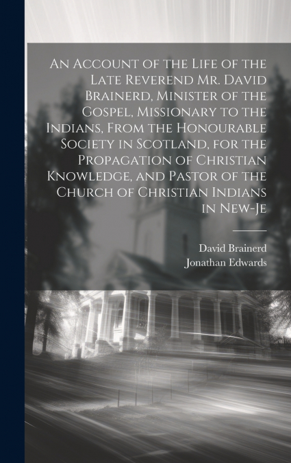 An Account of the Life of the Late Reverend Mr. David Brainerd, Minister of the Gospel, Missionary to the Indians, From the Honourable Society in Scotland, for the Propagation of Christian Knowledge, 