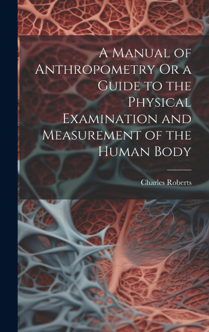 A Manual of Anthropometry Or a Guide to the Physical Examination and Measurement of the Human Body