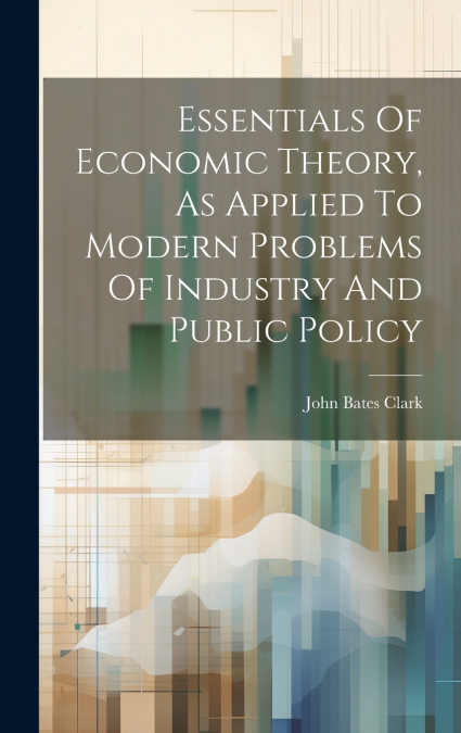 Essentials Of Economic Theory, As Applied To Modern Problems Of Industry And Public Policy