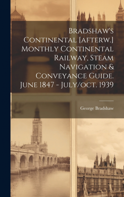 Bradshaw’s Continental [afterw.] Monthly Continental Railway, Steam Navigation & Conveyance Guide. June 1847 - July/oct. 1939