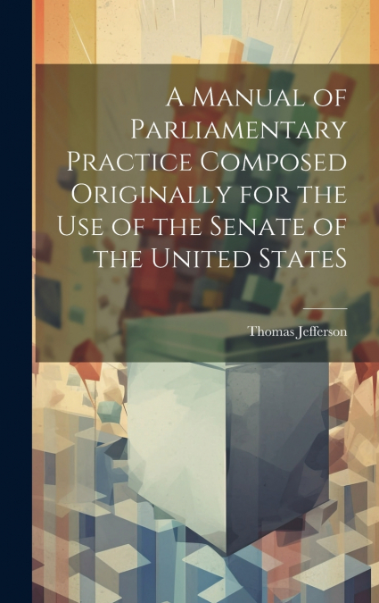 A Manual of Parliamentary Practice Composed Originally for the Use of the Senate of the United StateS