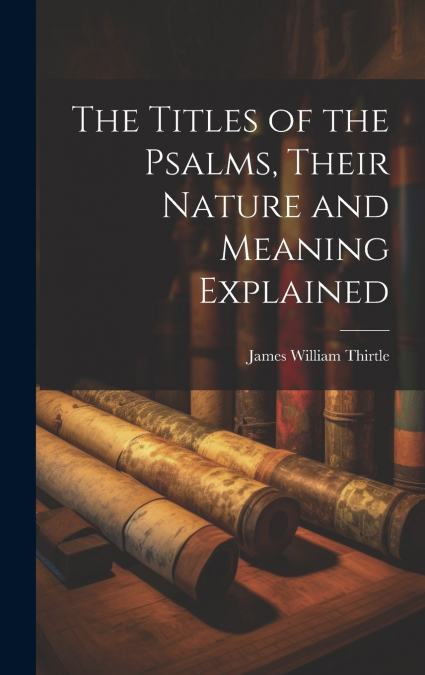 The Titles of the Psalms, Their Nature and Meaning Explained