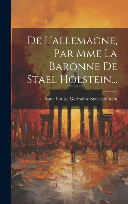 De L’allemagne, Par Mme La Baronne De Stael Holstein...