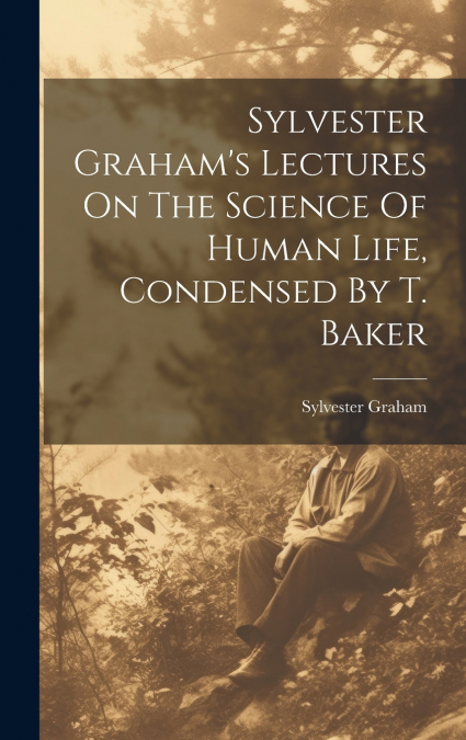 Sylvester Graham’s Lectures On The Science Of Human Life, Condensed By T. Baker