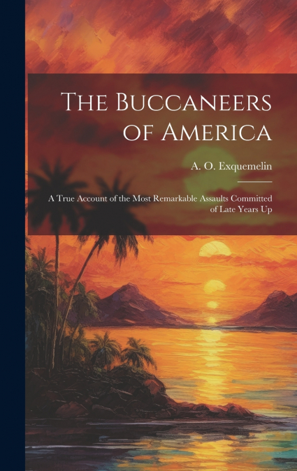 The Buccaneers of America; a True Account of the Most Remarkable Assaults Committed of Late Years Up