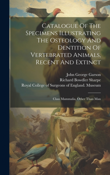 Catalogue Of The Specimens Illustrating The Osteology And Dentition Of Vertebrated Animals, Recent And Extinct