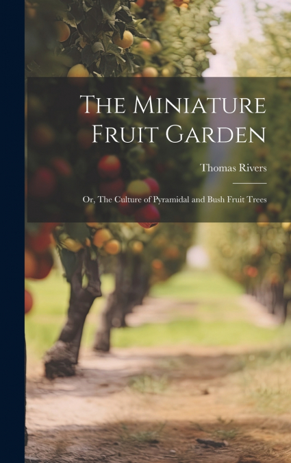 The Miniature Fruit Garden; or, The Culture of Pyramidal and Bush Fruit Trees