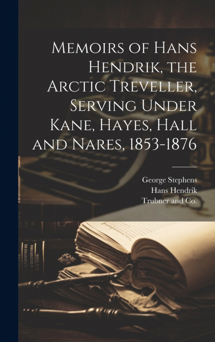 Memoirs of Hans Hendrik, the Arctic Treveller, Serving Under Kane, Hayes, Hall and Nares, 1853-1876