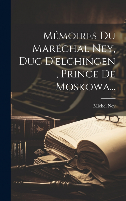 Mémoires Du Maréchal Ney, Duc D’elchingen , Prince De Moskowa...