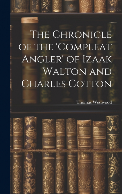 The Chronicle of the ’Compleat Angler’ of Izaak Walton and Charles Cotton